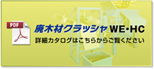 廃木材クラッシャWE・HC詳細カタログはこちらからご覧ください PDF（689kb）